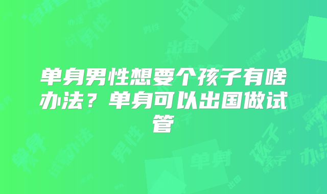 单身男性想要个孩子有啥办法？单身可以出国做试管