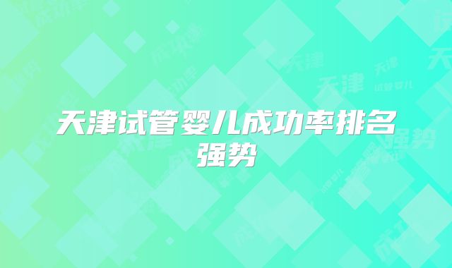 天津试管婴儿成功率排名强势