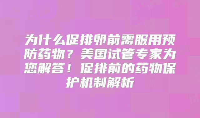 为什么促排卵前需服用预防药物？美国试管专家为您解答！促排前的药物保护机制解析