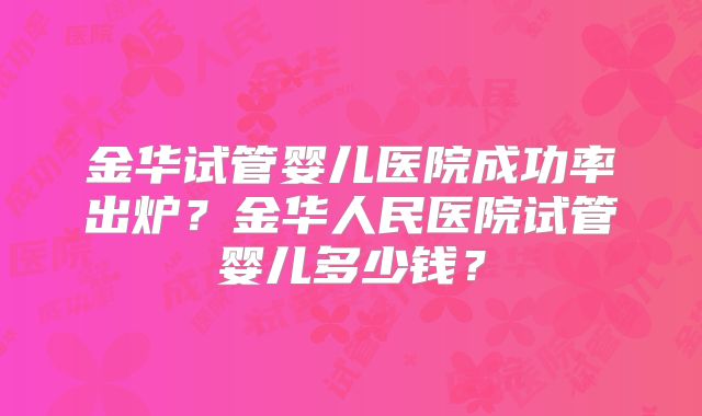 金华试管婴儿医院成功率出炉？金华人民医院试管婴儿多少钱？