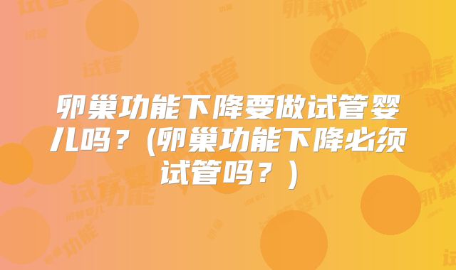 卵巢功能下降要做试管婴儿吗？(卵巢功能下降必须试管吗？)