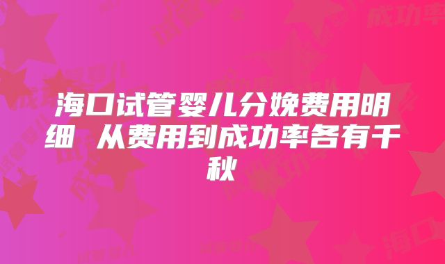 海口试管婴儿分娩费用明细 从费用到成功率各有千秋
