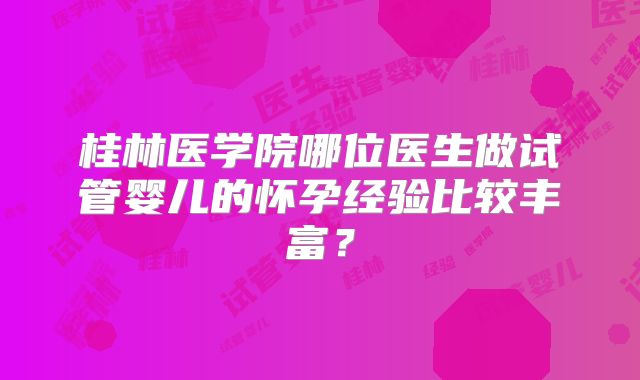 桂林医学院哪位医生做试管婴儿的怀孕经验比较丰富？