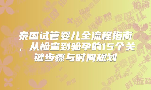 泰国试管婴儿全流程指南，从检查到验孕的15个关键步骤与时间规划