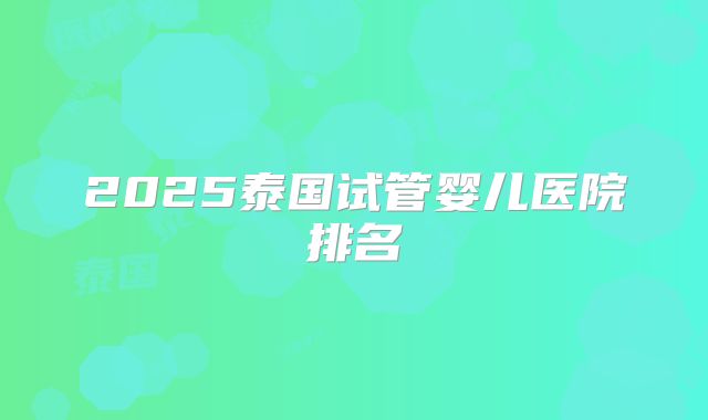 2025泰国试管婴儿医院排名