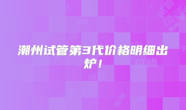 潮州试管第3代价格明细出炉！