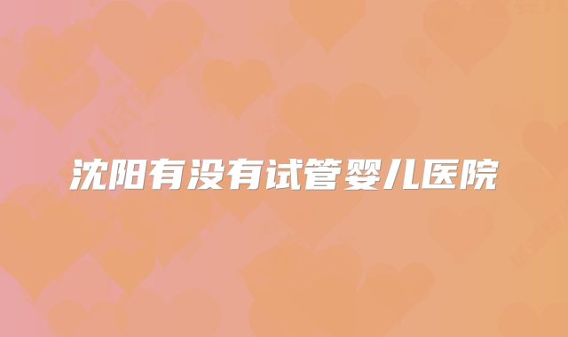 沈阳有没有试管婴儿医院