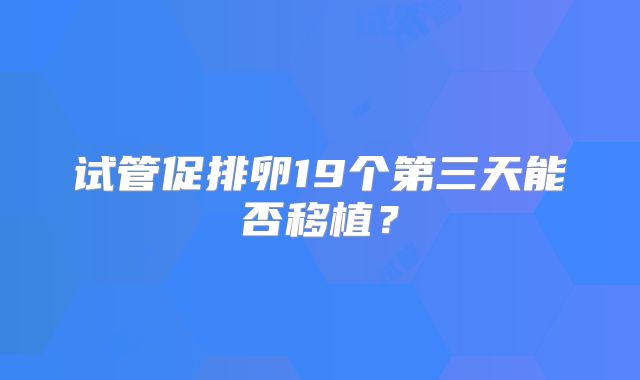 试管促排卵19个第三天能否移植?
