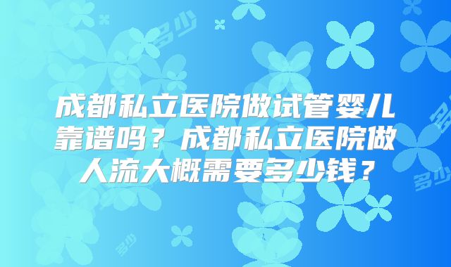 成都私立医院做试管婴儿靠谱吗？成都私立医院做人流大概需要多少钱？