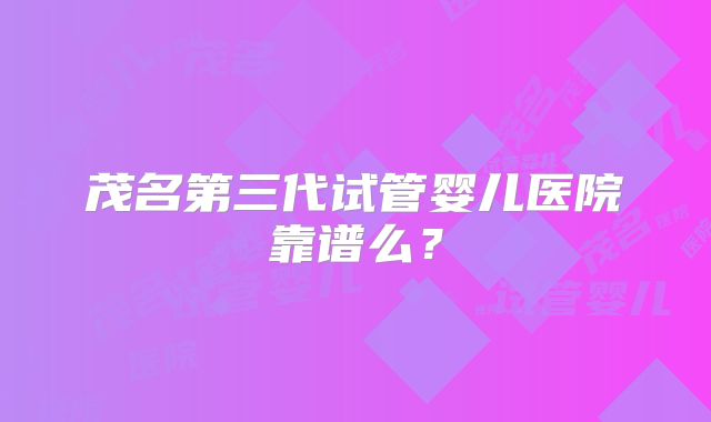 茂名第三代试管婴儿医院靠谱么?