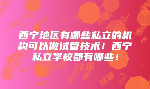 西宁地区有哪些私立的机构可以做试管技术！西宁私立学校都有哪些！