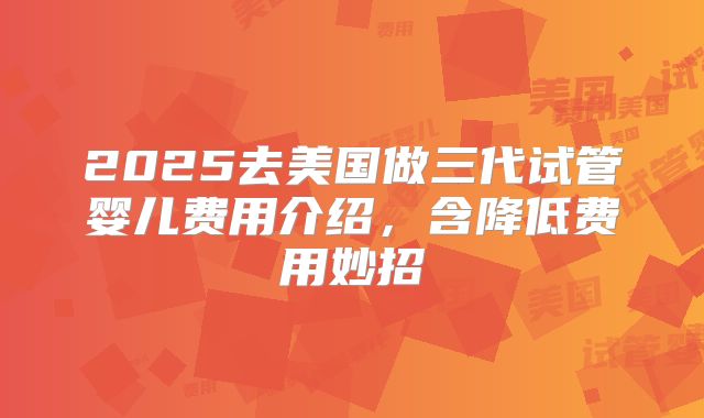 2025去美国做三代试管婴儿费用介绍,含降低费用妙招