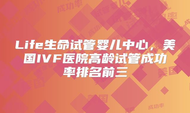 Life生命试管婴儿中心，美国IVF医院高龄试管成功率排名前三