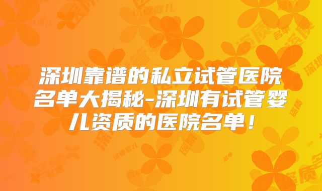 深圳靠谱的私立试管医院名单大揭秘-深圳有试管婴儿资质的医院名单！