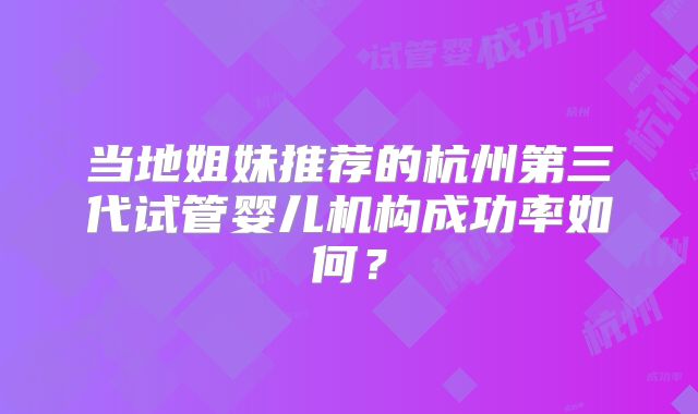 当地姐妹推荐的杭州第三代试管婴儿机构成功率如何？