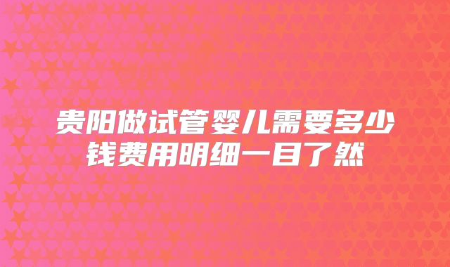 贵阳做试管婴儿需要多少钱费用明细一目了然