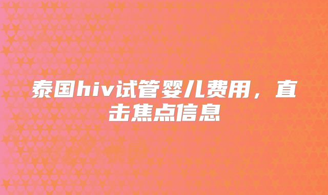 泰国hiv试管婴儿费用,直击焦点信息
