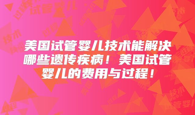 美国试管婴儿技术能解决哪些遗传疾病！美国试管婴儿的费用与过程！
