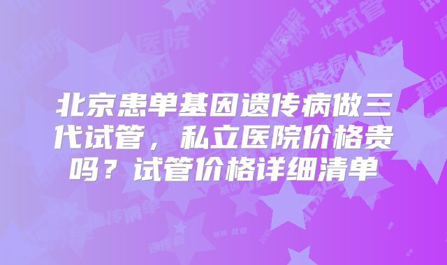 北京患单基因遗传病做三代试管，私立医院价格贵吗？试管价格详细清单