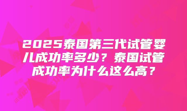 2025泰国第三代试管婴儿成功率多少？泰国试管成功率为什么这么高？