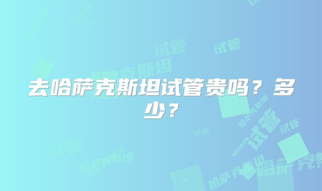 去哈萨克斯坦试管贵吗？多少？