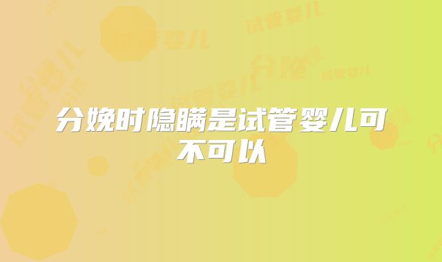 分娩时隐瞒是试管婴儿可不可以
