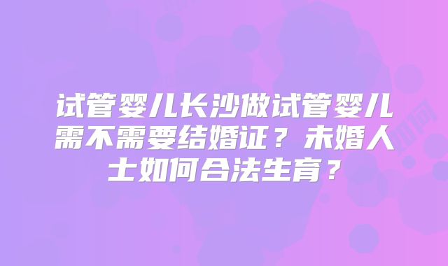 试管婴儿长沙做试管婴儿需不需要结婚证？未婚人士如何合法生育？