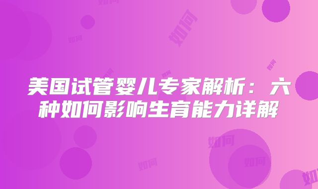 美国试管婴儿专家解析：六种如何影响生育能力详解