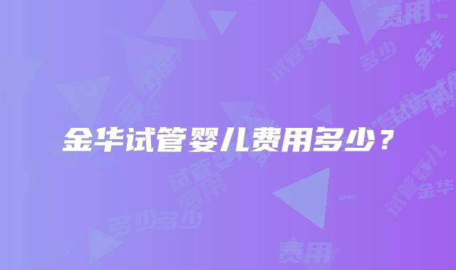 金华试管婴儿费用多少?