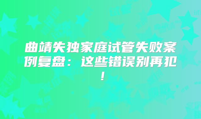 曲靖失独家庭试管失败案例复盘：这些错误别再犯！