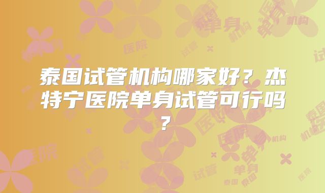 泰国试管机构哪家好？杰特宁医院单身试管可行吗？