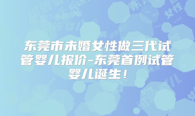 东莞市未婚女性做三代试管婴儿报价-东莞首例试管婴儿诞生！