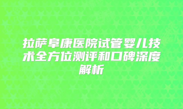 拉萨阜康医院试管婴儿技术全方位测评和口碑深度解析