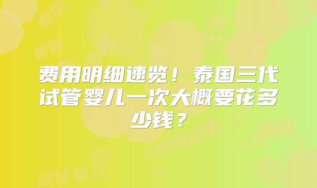 费用明细速览！泰国三代试管婴儿一次大概要花多少钱？