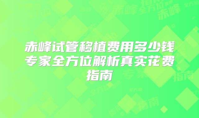 赤峰试管移植费用多少钱专家全方位解析真实花费指南