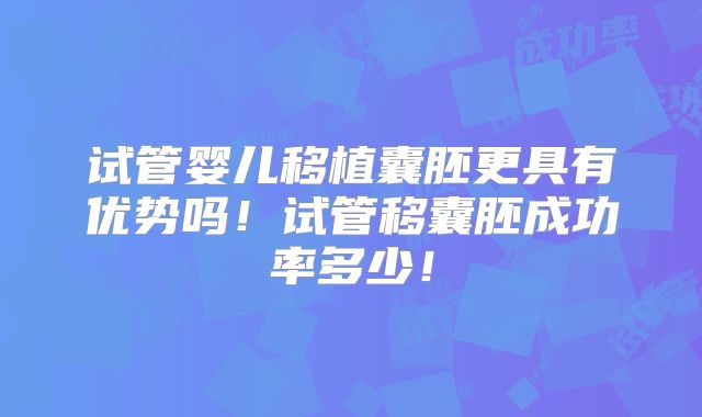 试管婴儿移植囊胚更具有优势吗！试管移囊胚成功率多少！