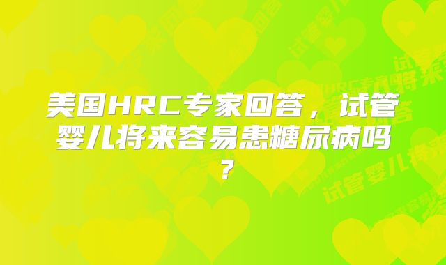 美国HRC专家回答,试管婴儿将来容易患糖尿病吗?