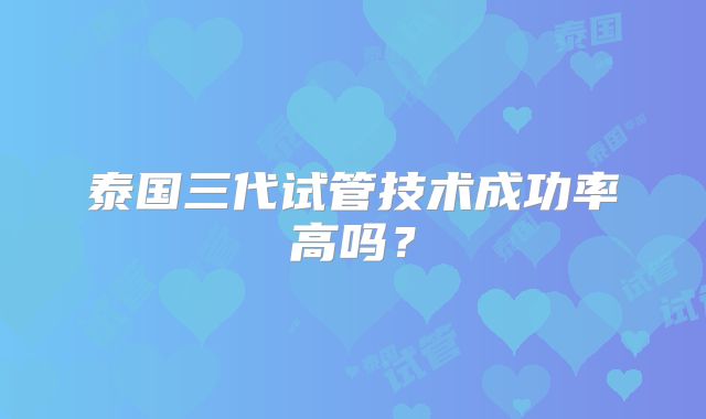泰国三代试管技术成功率高吗?