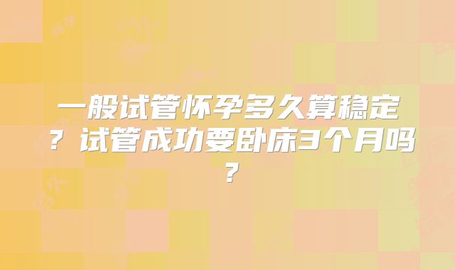一般试管怀孕多久算稳定？试管成功要卧床3个月吗？