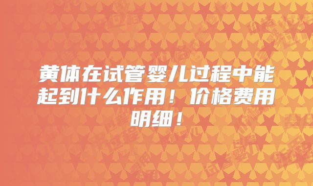 黄体在试管婴儿过程中能起到什么作用!价格费用明细!