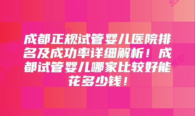 成都正规试管婴儿医院排名及成功率详细解析！成都试管婴儿哪家比较好能花多少钱！