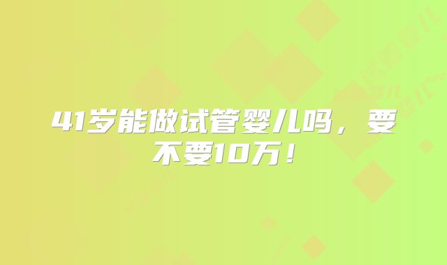 41岁能做试管婴儿吗,要不要10万!