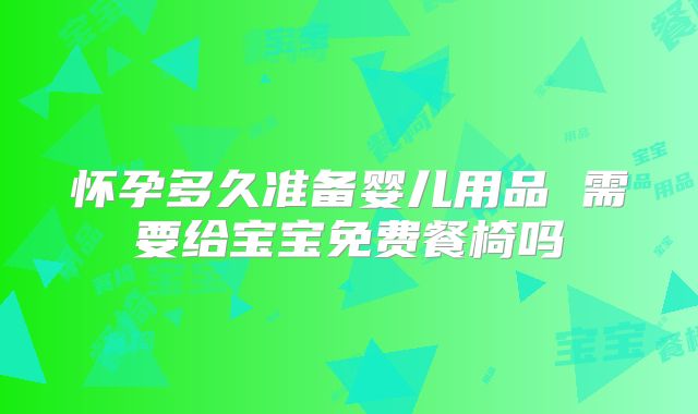 怀孕多久准备婴儿用品 需要给宝宝免费餐椅吗