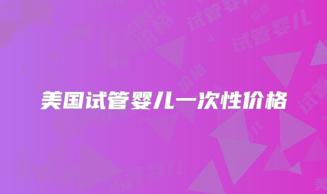 美国试管婴儿一次性价格