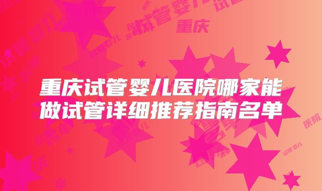 重庆试管婴儿医院哪家能做试管详细推荐指南名单