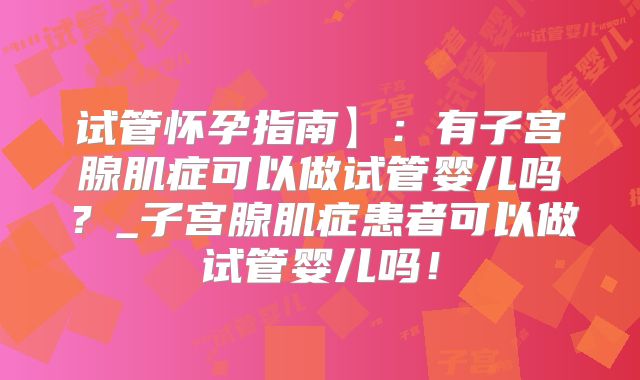 试管怀孕指南】：有子宫腺肌症可以做试管婴儿吗？_子宫腺肌症患者可以做试管婴儿吗！