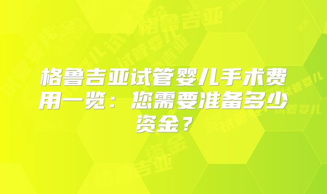 格鲁吉亚试管婴儿手术费用一览：您需要准备多少资金？
