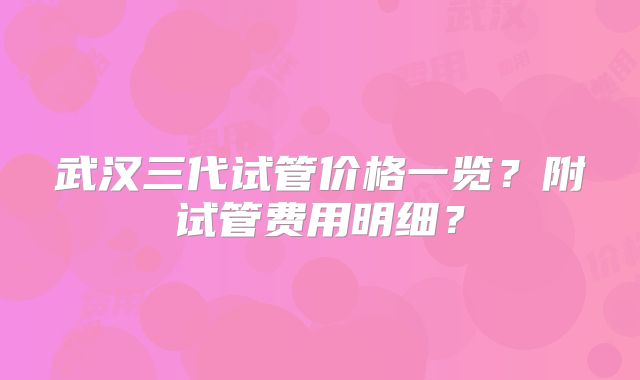 武汉三代试管价格一览?附试管费用明细?