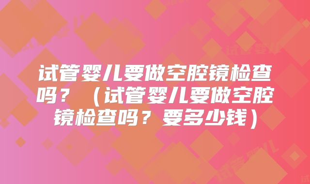 试管婴儿要做空腔镜检查吗？（试管婴儿要做空腔镜检查吗？要多少钱）