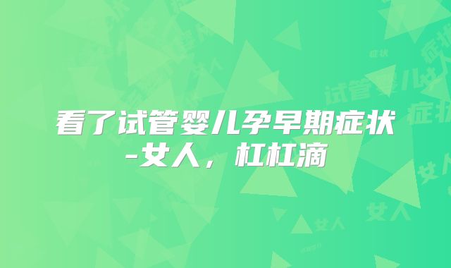 看了试管婴儿孕早期症状-女人，杠杠滴